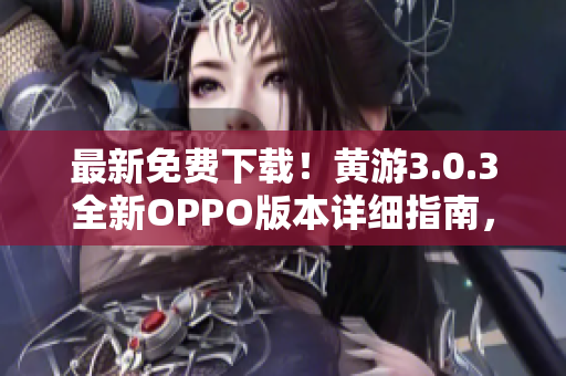 最新免費下載！黃游3.0.3全新OPPO版本詳細指南，一網(wǎng)打盡