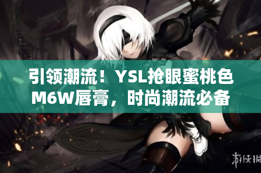 引領潮流！YSL搶眼蜜桃色M6W唇膏，時尚潮流必備！