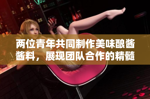 兩位青年共同制作美味釀醬醬料，展現(xiàn)團(tuán)隊(duì)合作的精髓