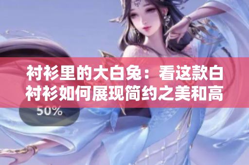 襯衫里的大白兔：看這款白襯衫如何展現(xiàn)簡(jiǎn)約之美和高級(jí)感