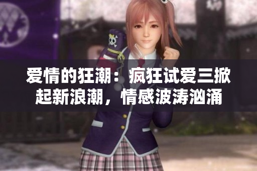 愛(ài)情的狂潮：瘋狂試愛(ài)三掀起新浪潮，情感波濤洶涌