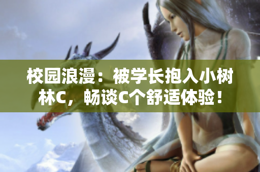 校園浪漫：被學(xué)長(zhǎng)抱入小樹林C，暢談C個(gè)舒適體驗(yàn)！