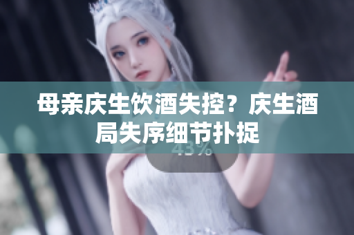 母親慶生飲酒失控？慶生酒局失序細(xì)節(jié)撲捉