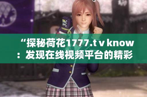 “探秘荷花1777.tⅴknow：發(fā)現(xiàn)在線視頻平臺(tái)的精彩之處”