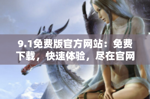 9.1免費(fèi)版官方網(wǎng)站：免費(fèi)下載，快速體驗(yàn)，盡在官網(wǎng)