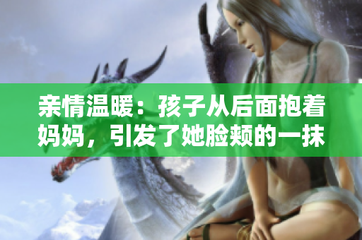 親情溫暖：孩子從后面抱著媽媽，引發(fā)了她臉頰的一抹紅暈