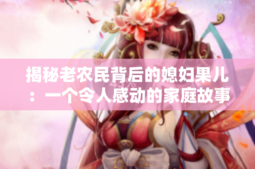 揭秘老農(nóng)民背后的媳婦果兒：一個(gè)令人感動(dòng)的家庭故事
