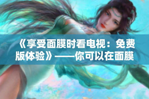 《享受面膜時(shí)看電視：免費(fèi)版體驗(yàn)》——你可以在面膜的同時(shí)免費(fèi)觀看電視。