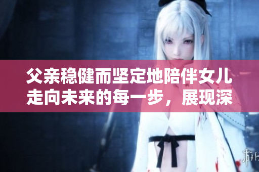 父親穩(wěn)健而堅(jiān)定地陪伴女兒走向未來(lái)的每一步，展現(xiàn)深沉的父愛(ài)