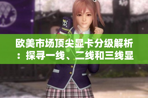 歐美市場(chǎng)頂尖顯卡分級(jí)解析：探尋一線(xiàn)、二線(xiàn)和三線(xiàn)顯卡的性能優(yōu)劣