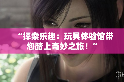 “探索樂(lè)趣：玩具體驗(yàn)館帶您踏上奇妙之旅！”