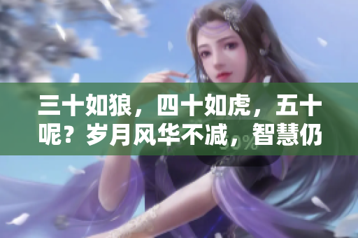 三十如狼，四十如虎，五十呢？歲月風(fēng)華不減，智慧仍然磅礴