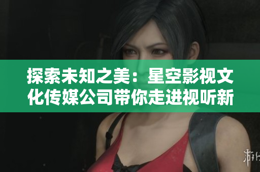 探索未知之美：星空影視文化傳媒公司帶你走進(jìn)視聽新世界