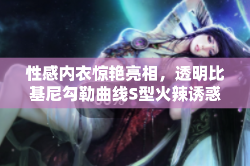 性感內(nèi)衣驚艷亮相，透明比基尼勾勒曲線S型火辣誘惑