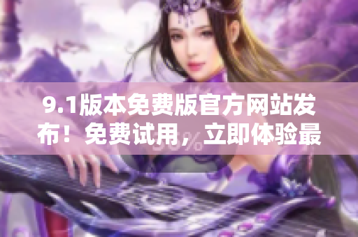 9.1版本免費(fèi)版官方網(wǎng)站發(fā)布！免費(fèi)試用，立即體驗(yàn)最新功能！