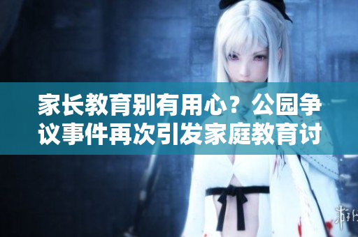 家長(zhǎng)教育別有用心？公園爭(zhēng)議事件再次引發(fā)家庭教育討論