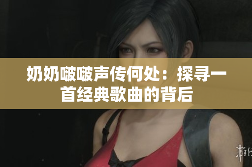 奶奶啵啵聲傳何處：探尋一首經(jīng)典歌曲的背后