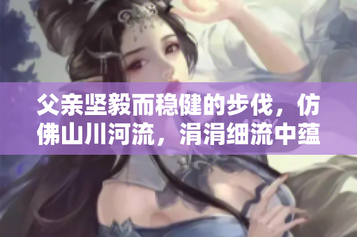 父親堅毅而穩(wěn)健的步伐，仿佛山川河流，涓涓細流中蘊含著強大的力量