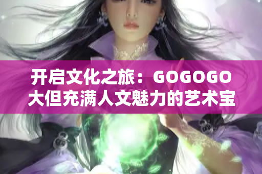 開啟文化之旅：GOGOGO大但充滿人文魅力的藝術(shù)寶藏