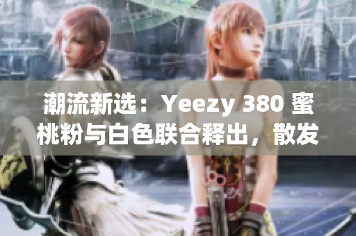 潮流新選：Yeezy 380 蜜桃粉與白色聯(lián)合釋出，散發(fā)清新時(shí)尚風(fēng)