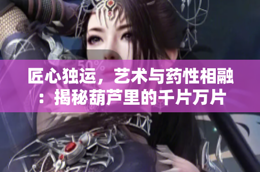 匠心獨運，藝術與藥性相融：揭秘葫蘆里的千片萬片