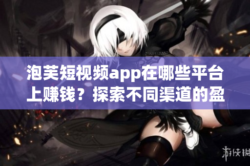 泡芙短視頻app在哪些平臺上賺錢？探索不同渠道的盈利方式