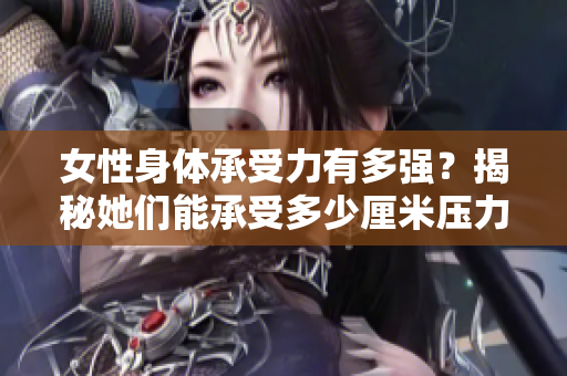 女性身體承受力有多強？揭秘她們能承受多少厘米壓力