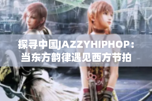 探尋中國JAZZYHIPHOP：當東方韻律遇見西方節(jié)拍
