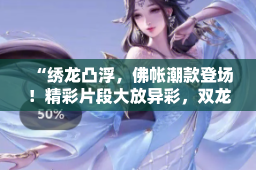 “繡龍凸浮，佛帳潮款登場！精彩片段大放異彩，雙龍耳帳引領時尚潮流！”