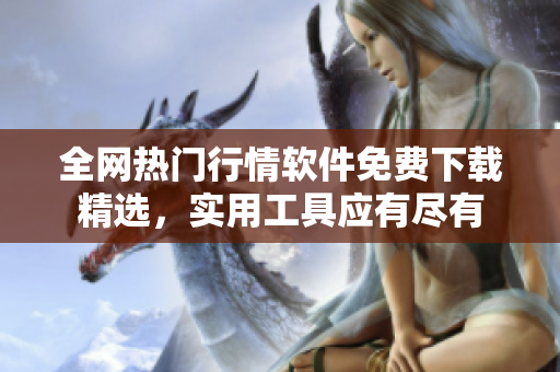 全網熱門行情軟件免費下載精選，實用工具應有盡有