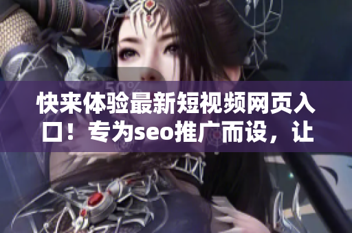 快來體驗最新短視頻網頁入口！專為seo推廣而設，讓你輕松暢享精彩視頻內容！