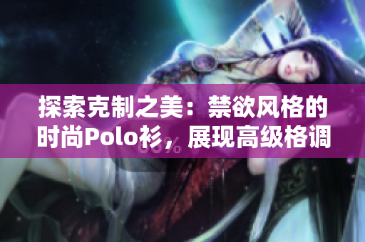 探索克制之美：禁欲風(fēng)格的時(shí)尚Polo衫，展現(xiàn)高級(jí)格調(diào)