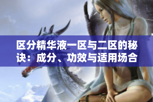 區(qū)分精華液一區(qū)與二區(qū)的秘訣：成分、功效與適用場(chǎng)合詳解