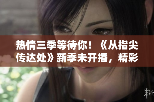 熱情三季等待你！《從指尖傳達(dá)處》新季未開(kāi)播，精彩搶先看！