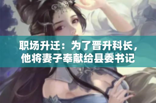 職場(chǎng)升遷：為了晉升科長(zhǎng)，他將妻子奉獻(xiàn)給縣委書記