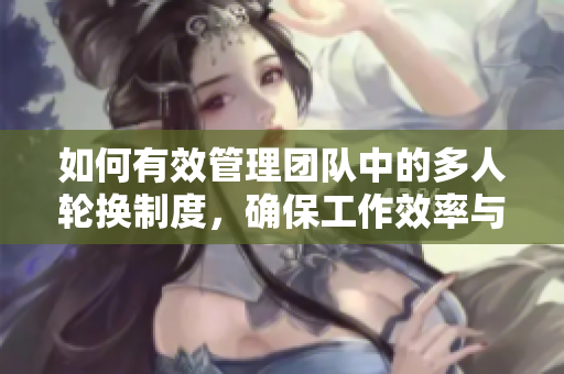 如何有效管理團(tuán)隊(duì)中的多人輪換制度，確保工作效率與員工滿意度？