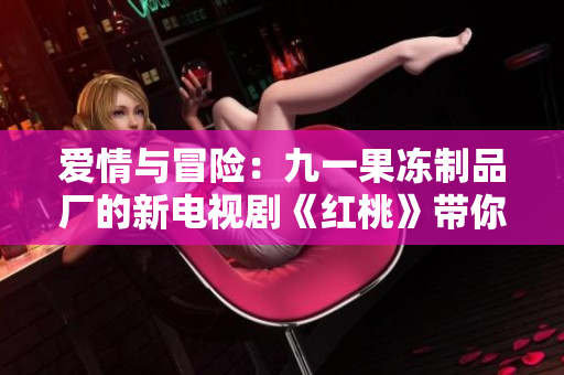 愛情與冒險：九一果凍制品廠的新電視劇《紅桃》帶你領(lǐng)略甜蜜與挑戰(zhàn)的故事