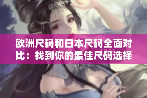 歐洲尺碼和日本尺碼全面對比：找到你的最佳尺碼選擇