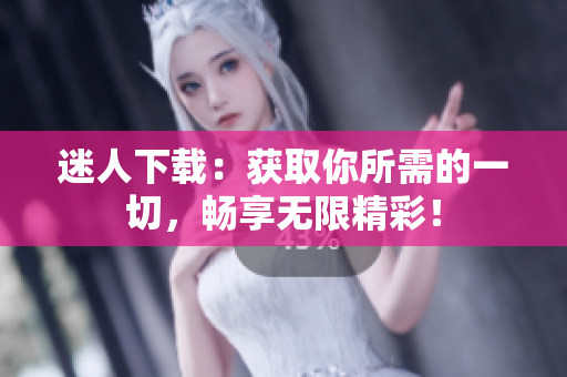 迷人下載：獲取你所需的一切，暢享無限精彩！