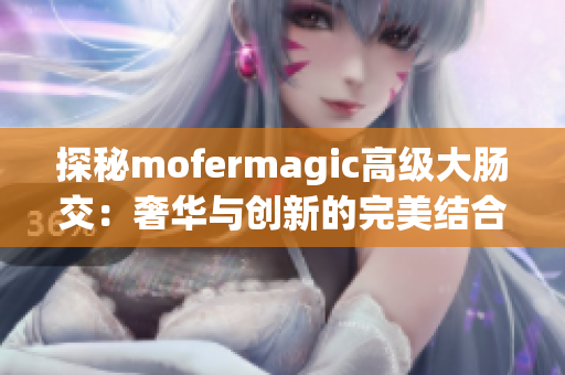 探秘mofermagic高級大腸交：奢華與創(chuàng)新的完美結(jié)合