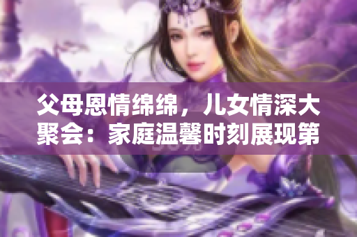 父母恩情綿綿，兒女情深大聚會：家庭溫馨時(shí)刻展現(xiàn)第14幕