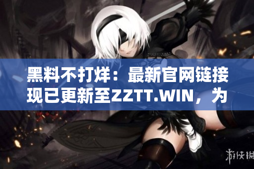 黑料不打烊：最新官網(wǎng)鏈接現(xiàn)已更新至ZZTT.WIN，為您提供最新資訊。