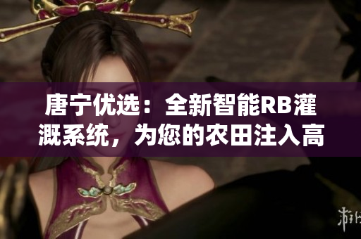 唐寧優(yōu)選：全新智能RB灌溉系統(tǒng)，為您的農(nóng)田注入高效能源