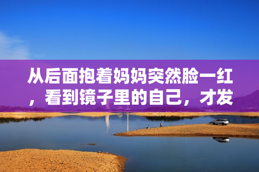 從后面抱著媽媽突然臉一紅，看到鏡子里的自己，才發(fā)現(xiàn)自己長大了。