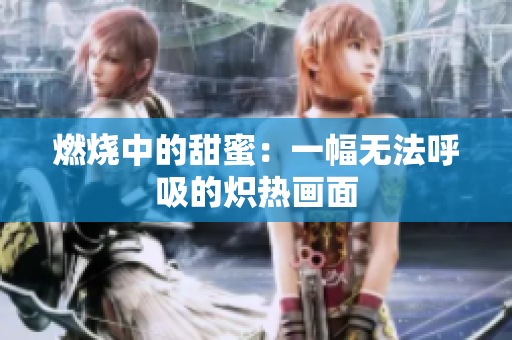 燃燒中的甜蜜：一幅無法呼吸的熾熱畫面