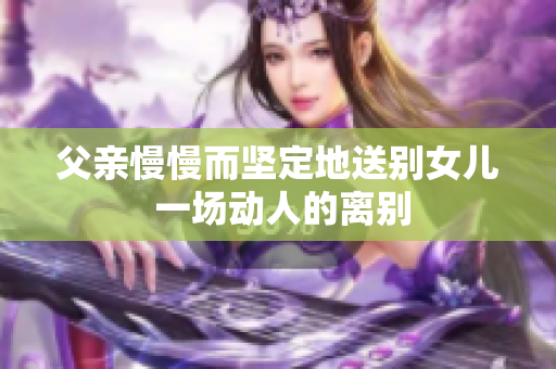 父親慢慢而堅定地送別女兒 一場動人的離別