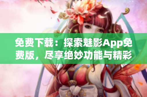 免費下載：探索魅影App免費版，盡享絕妙功能與精彩內(nèi)容！
