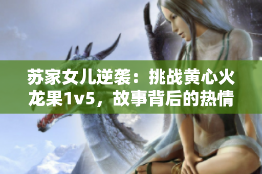 蘇家女兒逆襲：挑戰(zhàn)黃心火龍果1v5，故事背后的熱情與勇氣
