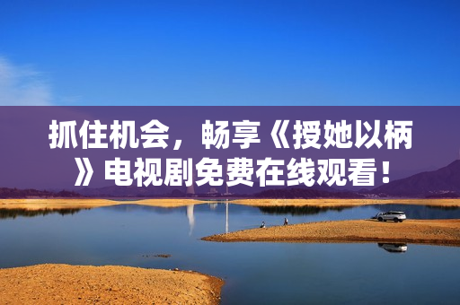 抓住機(jī)會，暢享《授她以柄》電視劇免費在線觀看！