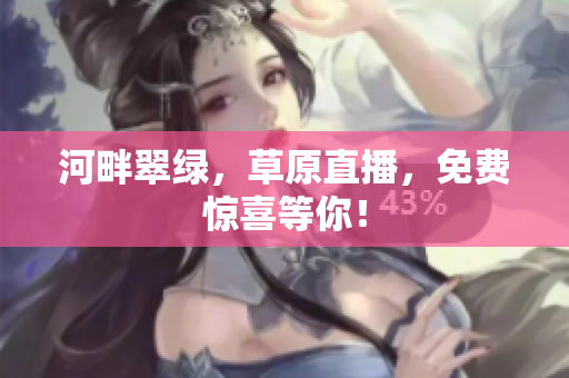 河畔翠綠，草原直播，免費驚喜等你！